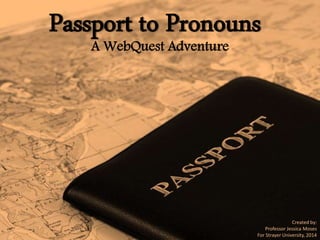 Passport to Pronouns
A WebQuest Adventure
Created by:
Professor Jessica Moses
For Strayer University, 2014
 