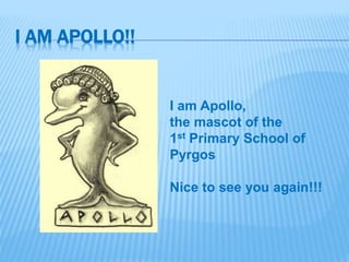 I AM APOLLO!!
I am Apollo,
the mascot of the
1st Primary School of
Pyrgos
Nice to see you again!!!
 