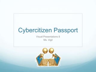 Cybercitizen Passport
Visual Presentations 8
Ms. Vigil
 