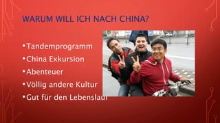 WARUM WILL ICH NACH CHINA?
•Tandemprogramm
•China Exkursion
•Abenteuer
•Völlig andere Kultur
•Gut für den Lebenslauf
 