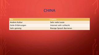 CHINA
Pro Contra
Andere Kultur Sehr viele Leute
Geile Erfahrungen Internet sehr schlecht
Sehr günstig Riesige Sprach Barrieren
 