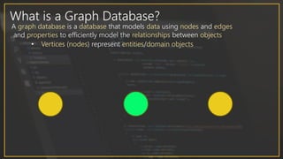 What is a Graph Database?
• Vertices (nodes) represent entities/domain objects
A graph database is a database that models data using nodes and edges
and properties to efficiently model the relationships between objects
 