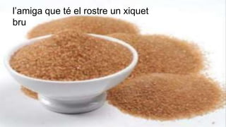 l’amiga que té el rostre un xiquet
bru
 
