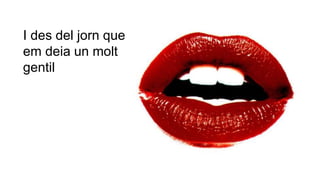 I des del jorn que
em deia un molt
gentil
 