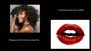 i els llavis de color de la rosella
l’amiga que té el rostre un xiquet bru
 