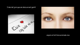 I des del jorn que em deia un mot gentil
enyoro el brill de sa mirada viva
 