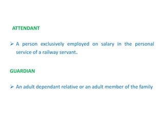 ATTENDANT
 A person exclusively employed on salary in the personal
service of a railway servant.
GUARDIAN
 An adult dependant relative or an adult member of the family
 