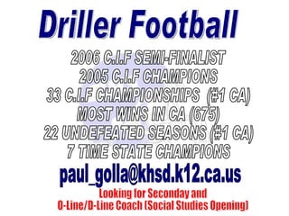 Driller Football [email_address] 2006 C.I.F SEMI-FINALIST 2005 C.I.F CHAMPIONS 33 C.I.F CHAMPIONSHIPS  (#1 CA) MOST WINS IN CA (675) 22 UNDEFEATED SEASONS (#1 CA) 7 TIME STATE CHAMPIONS Looking for Seconday and O-Line/D-Line Coach (Social Studies Opening) 