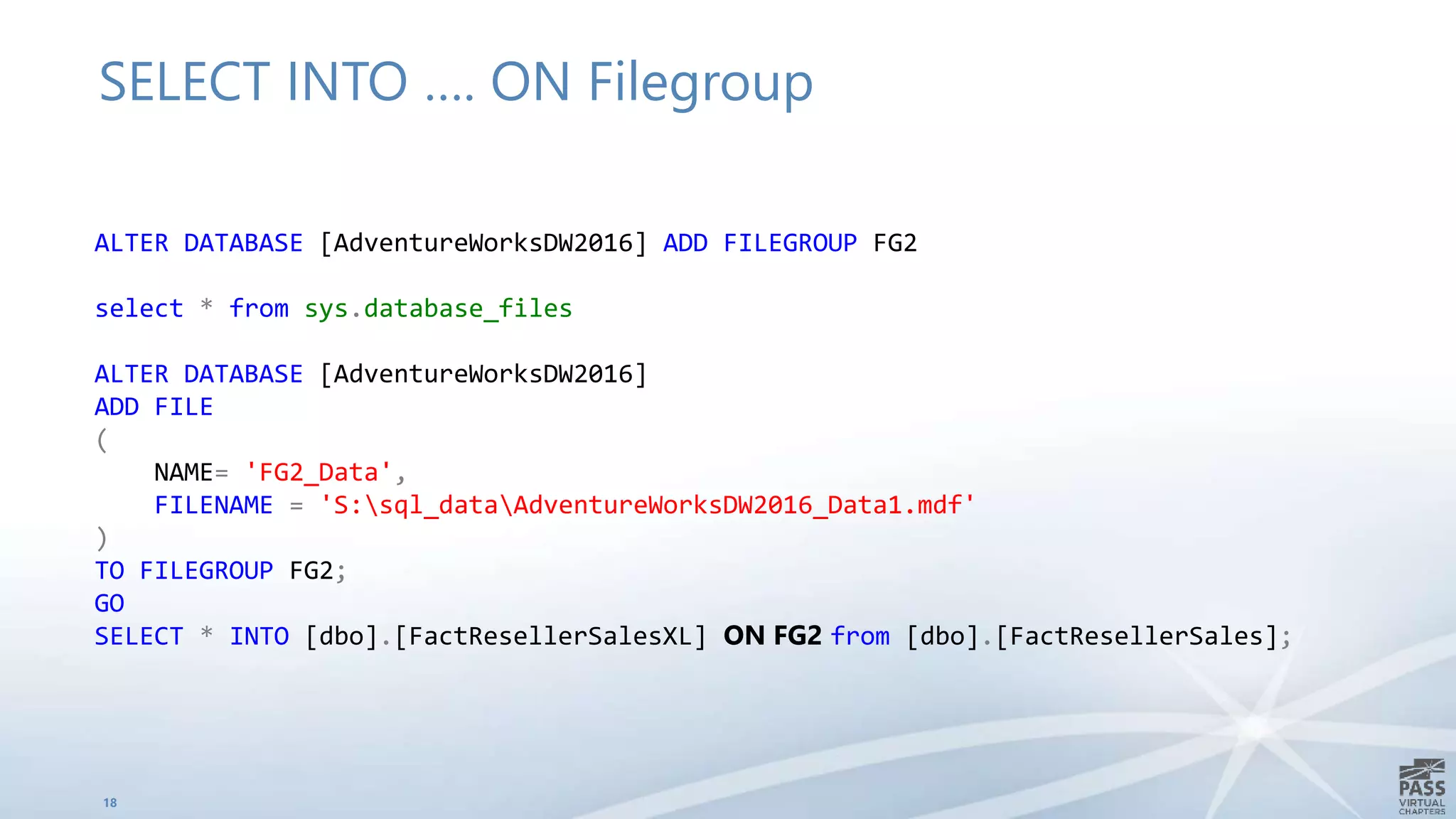 SELECT INTO …. ON Filegroup
18
ALTER DATABASE [AdventureWorksDW2016] ADD FILEGROUP FG2
select * from sys.database_files
ALTER DATABASE [AdventureWorksDW2016]
ADD FILE
(
NAME= 'FG2_Data',
FILENAME = 'S:sql_dataAdventureWorksDW2016_Data1.mdf'
)
TO FILEGROUP FG2;
GO
SELECT * INTO [dbo].[FactResellerSalesXL] ON FG2 from [dbo].[FactResellerSales];
 