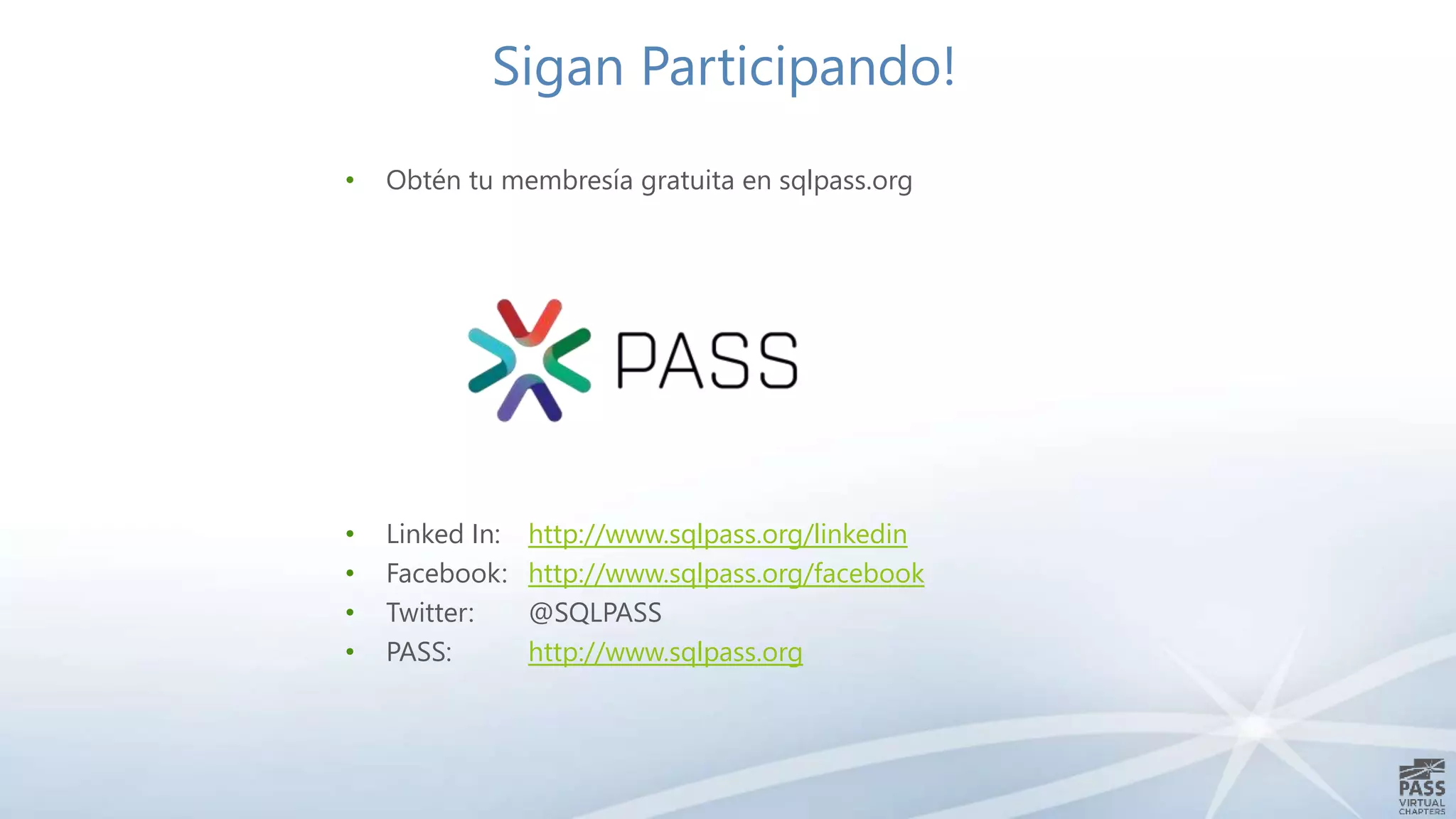 Sigan Participando!
• Obtén tu membresía gratuita en sqlpass.org
• Linked In: http://www.sqlpass.org/linkedin
• Facebook: http://www.sqlpass.org/facebook
• Twitter: @SQLPASS
• PASS: http://www.sqlpass.org
 