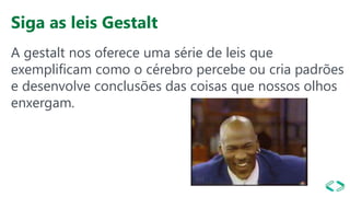 Siga as leis Gestalt
A gestalt nos oferece uma série de leis que
exemplificam como o cérebro percebe ou cria padrões
e desenvolve conclusões das coisas que nossos olhos
enxergam.
 