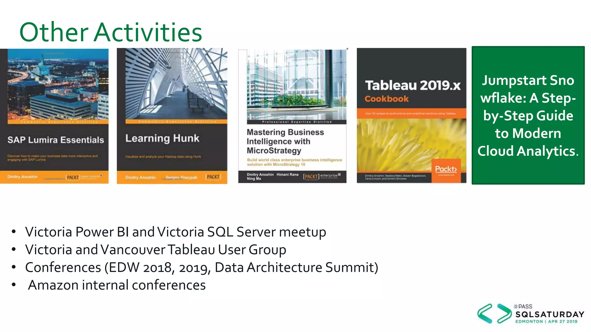 Other Activities
Jumpstart Sno
wflake: A Step-
by-Step Guide
to Modern
Cloud Analytics.
• Victoria Power BI andVictoria SQL Server meetup
• Victoria andVancouverTableau User Group
• Conferences (EDW 2018, 2019, Data Architecture Summit)
• Amazon internal conferences
 