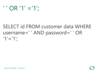 ‘ ’ OR ‘1’ =‘1’;
SELECT id FROM customer data WHERE
username=‘ ‘ AND password=‘ ‘ OR
‘1’=‘1’;
SQLSaturday#893 – Singapore
 