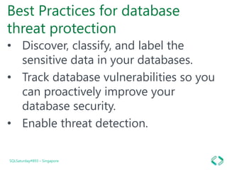 Best Practices for database
threat protection
• Discover, classify, and label the
sensitive data in your databases.
• Track database vulnerabilities so you
can proactively improve your
database security.
• Enable threat detection.
SQLSaturday#893 – Singapore
 