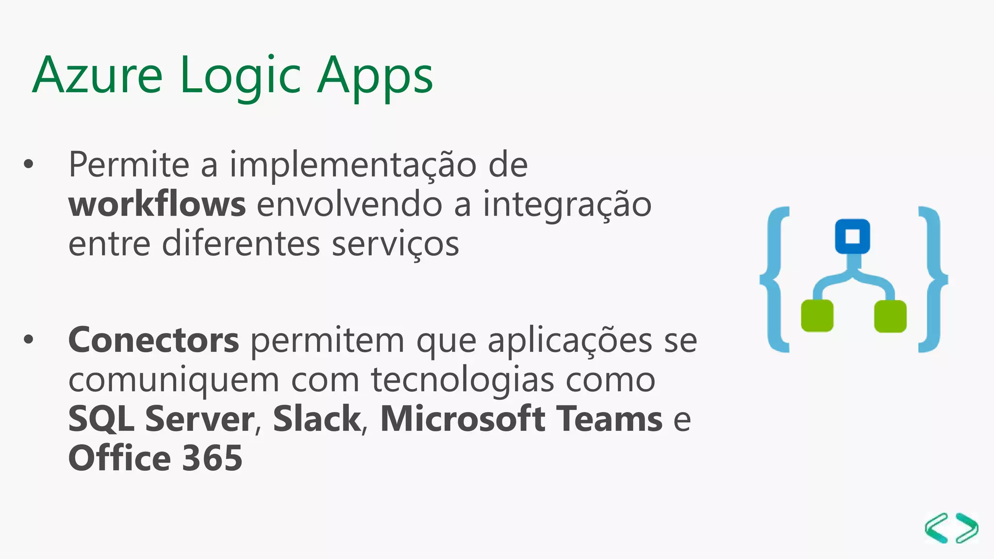 • Permite a implementação de
workflows envolvendo a integração
entre diferentes serviços
• Conectors permitem que aplicações se
comuniquem com tecnologias como
SQL Server, Slack, Microsoft Teams e
Office 365
Azure Logic Apps
 