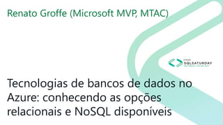 Tecnologias de bancos de dados no
Azure: conhecendo as opções
relacionais e NoSQL disponíveis
Renato Groffe (Microsoft MVP, MTAC)
 