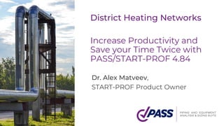 District Heating Networks
Increase Productivity and
Save your Time Twice with
PASS/START-PROF 4.84
Dr. Alex Matveev,
START-PROF Product Owner
 
