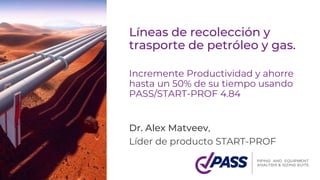 Líneas de recolección y
trasporte de petróleo y gas.
Incremente Productividad y ahorre
hasta un 50% de su tiempo usando
PASS/START-PROF 4.84
Dr. Alex Matveev,
Líder de producto START-PROF
 