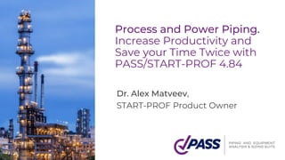 Process and Power Piping.
Increase Productivity and
Save your Time Twice with
PASS/START-PROF 4.84
Dr. Alex Matveev,
START-PROF Product Owner
 