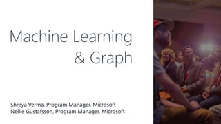 Machine Learning
& Graph
Shreya Verma, Program Manager, Microsoft
Nellie Gustafsson, Program Manager, Microsoft
 