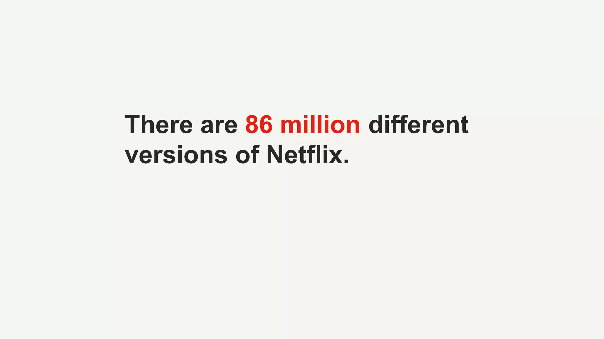 There are 86 million different
versions of Netflix.
 