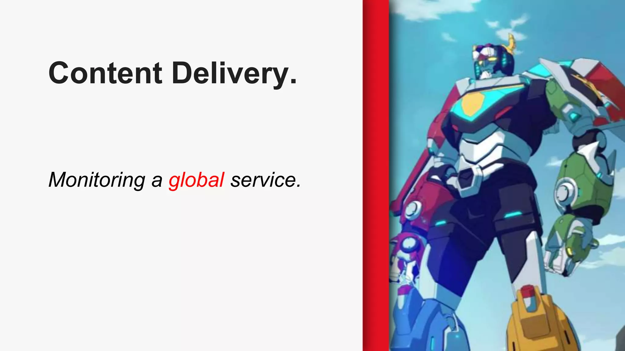 Content Delivery.
Monitoring a global service.
 