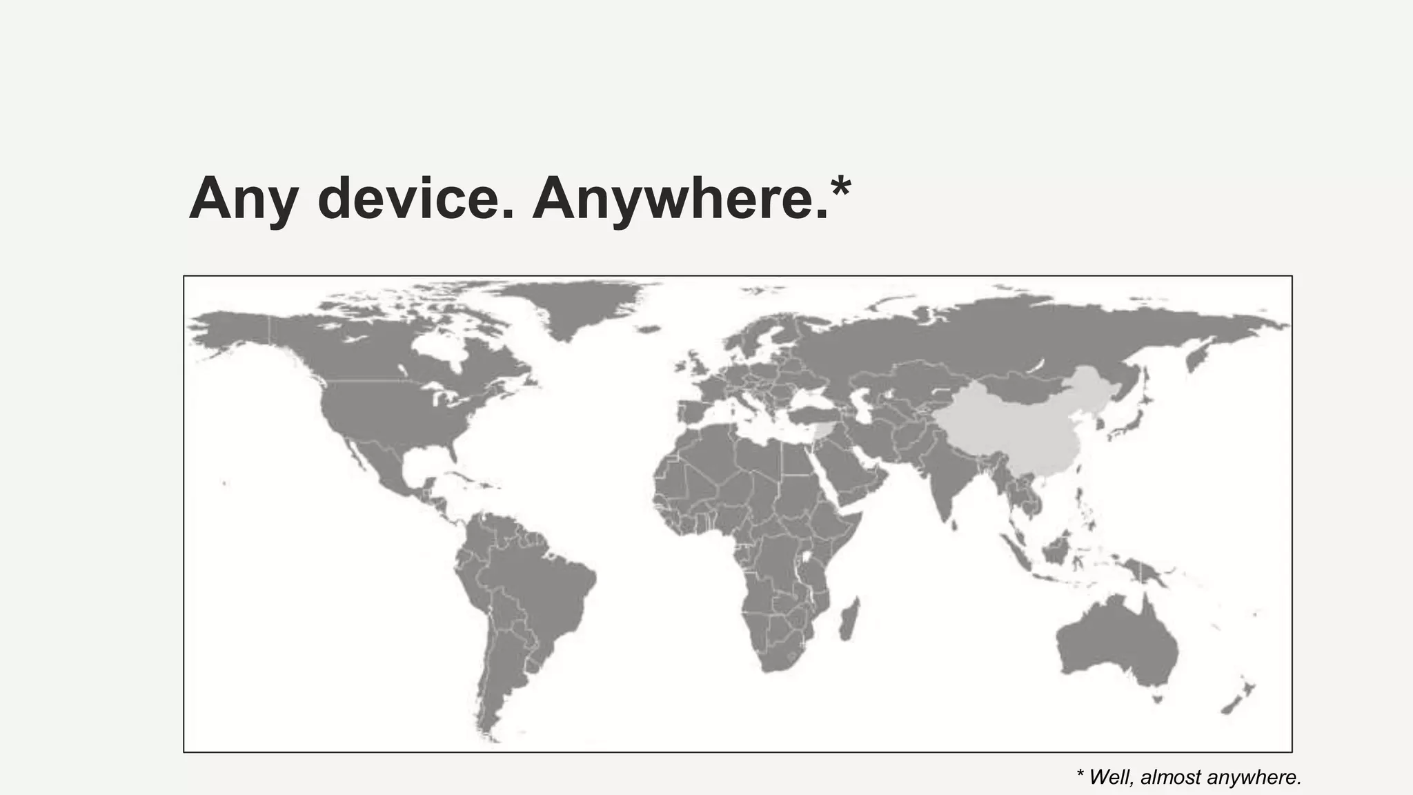 Any device. Anywhere.*
* Well, almost anywhere.
 