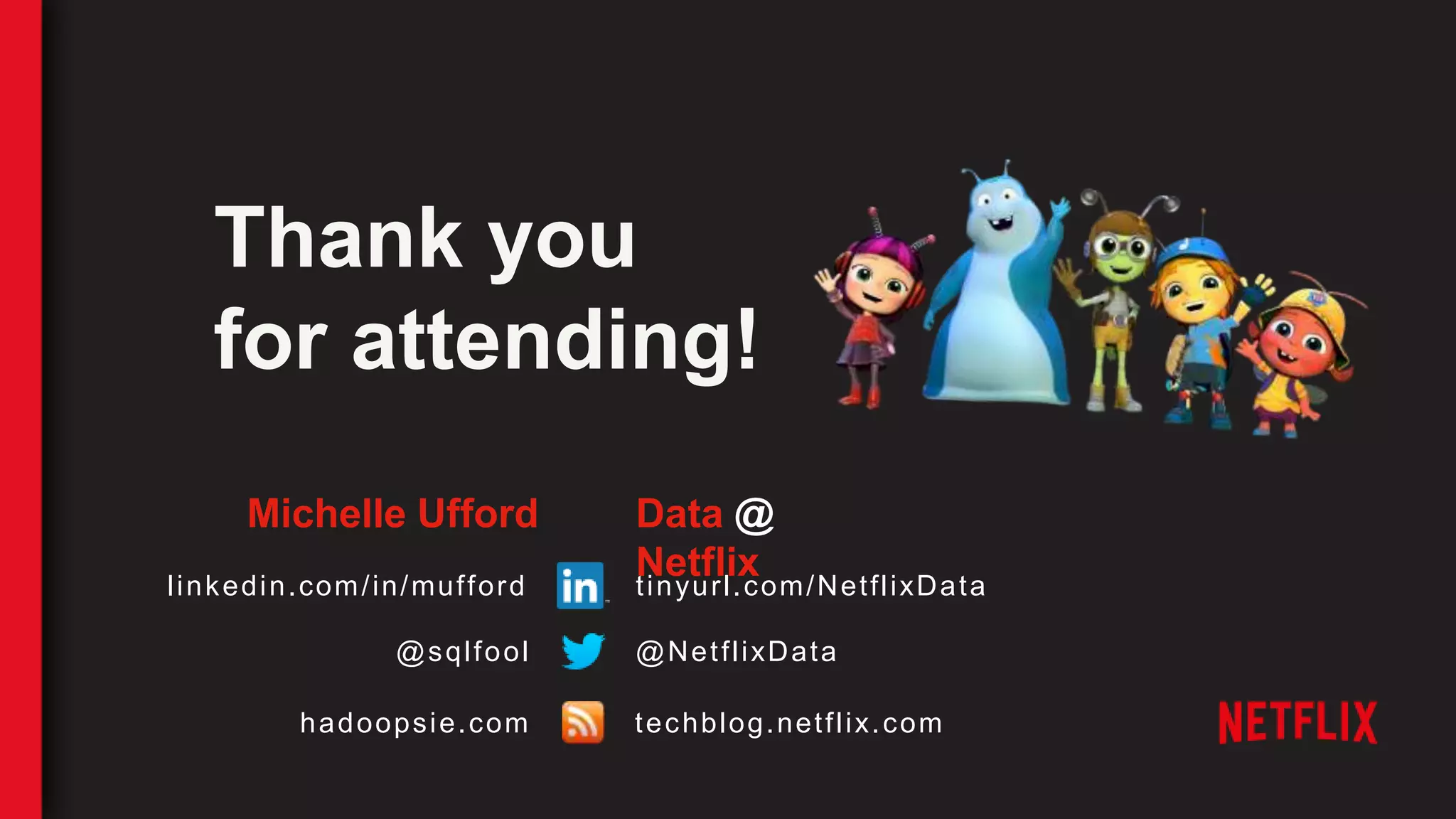 Thank you
for attending!
Michelle Ufford
linkedin.com/in/mufford
@sqlfool
Data @
Netflix
@NetflixData
hadoopsie.com techblog.netflix.com
tinyurl.com/NetflixData
 