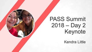 PASS Summit
2018 – Day 2
Keynote
Kendra Little
 