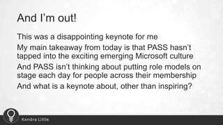 And I’m out!
This was a disappointing keynote for me
My main takeaway from today is that PASS hasn’t
tapped into the excit...