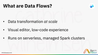 #PASSDataSummit
What are Data Flows?
• Data transformation at scale
• Visual editor, low-code experience
• Runs on serverless, managed Spark clusters
 