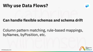 #PASSDataSummit
Why use Data Flows?
Can handle flexible schemas and schema drift
Column pattern matching, rule-based mappings,
byNames, byPosition, etc.
 