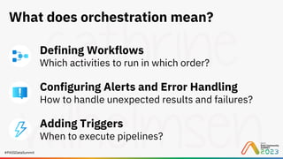 #PASSDataSummit
What does orchestration mean?
Defining Workflows
Which activities to run in which order?
Configuring Alerts and Error Handling
How to handle unexpected results and failures?
Adding Triggers
When to execute pipelines?
 