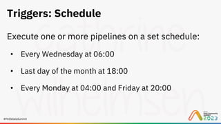 #PASSDataSummit
Triggers: Schedule
Execute one or more pipelines on a set schedule:
• Every Wednesday at 06:00
• Last day of the month at 18:00
• Every Monday at 04:00 and Friday at 20:00
 