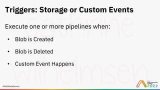 #PASSDataSummit
Triggers: Storage or Custom Events
Execute one or more pipelines when:
• Blob is Created
• Blob is Deleted
• Custom Event Happens
 