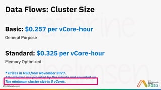 #PASSDataSummit
Data Flows: Cluster Size
Basic: $0.257 per vCore-hour
General Purpose
Standard: $0.325 per vCore-hour
Memory Optimized
* Prices in USD from November 2023.
All activities are prorated by the minute and rounded up.
The minimum cluster size is 8 vCores.
 