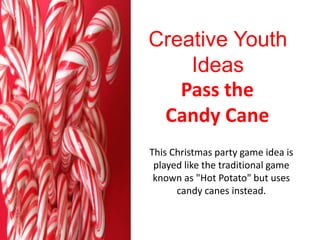 Creative Youth
    Ideas
   Pass the
 Candy Cane
This Christmas party game idea is
 played like the traditional game
 known as "Hot Potato" but uses
      candy canes instead.
 