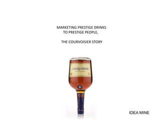IDEA MINE
MARKETING PRESTIGE DRINKS
TO PRESTIGE PEOPLE,
THE COURVOISIER STORY
 