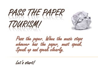 PASS THE PAPER
TOURISM!
Pass the paper. When the music stops
whoever has the paper, must speak.
Speak up and speak clearly.
Let’s start!
 