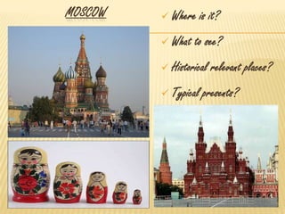 MOSCOW  Where is it?
 What to see?
 Historical relevant places?
 Typical presents?
 