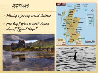 SCOTLAND
 Planning a journey around Scotland:
 How long? What to visit? Famous
places? Typical things?
 