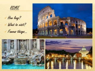 ROME
 How long?
 What to visit?
 Famous things…
 