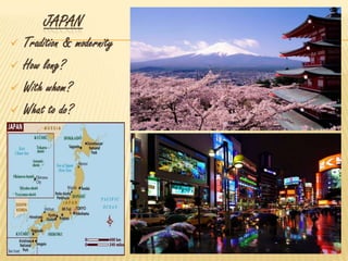 JAPAN
 Tradition & modernity
 How long?
 With whom?
 What to do?
 