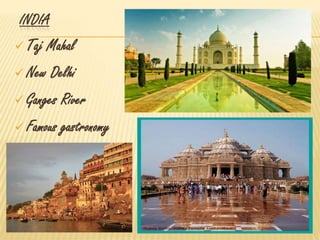 INDIA
 Taj Mahal
 New Delhi
 Ganges River
 Famous gastronomy
 