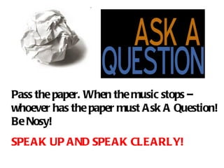Pass the paper. When the music stops – whoever has the paper must Ask A Question!   Be Nosy! SPEAK UP AND SPEAK CLEARLY! 