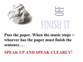 Pass the paper. When the music stops – whoever has the paper must finish the sentence…. SPEAK UP AND SPEAK CLEARLY! 