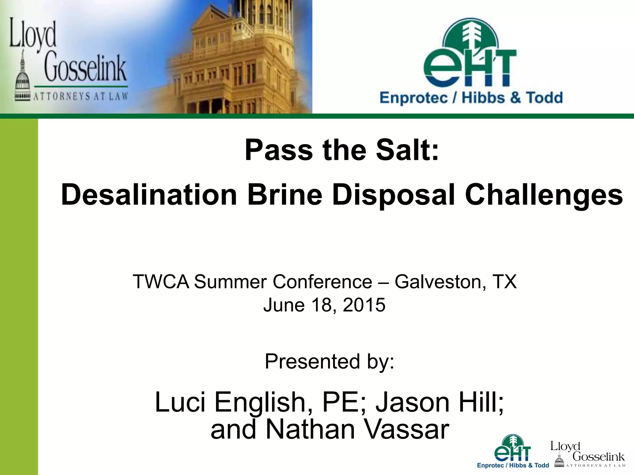 Presented by:
Luci English, PE; Jason Hill;
and Nathan Vassar
Pass the Salt:
Desalination Brine Disposal Challenges
TWCA Summer Conference – Galveston, TX
June 18, 2015