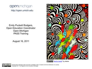 http://open.umich.edu  Emily Puckett Rodgers, Open Education Coordinator Open.Michigan PASS Training August 16, 2011 “lend a hand” by alasis  Except where otherwise noted, this work is available under a Creative Commons Attribution 3.0 License. Copyright 2011 The Regents of the University of Michigan 