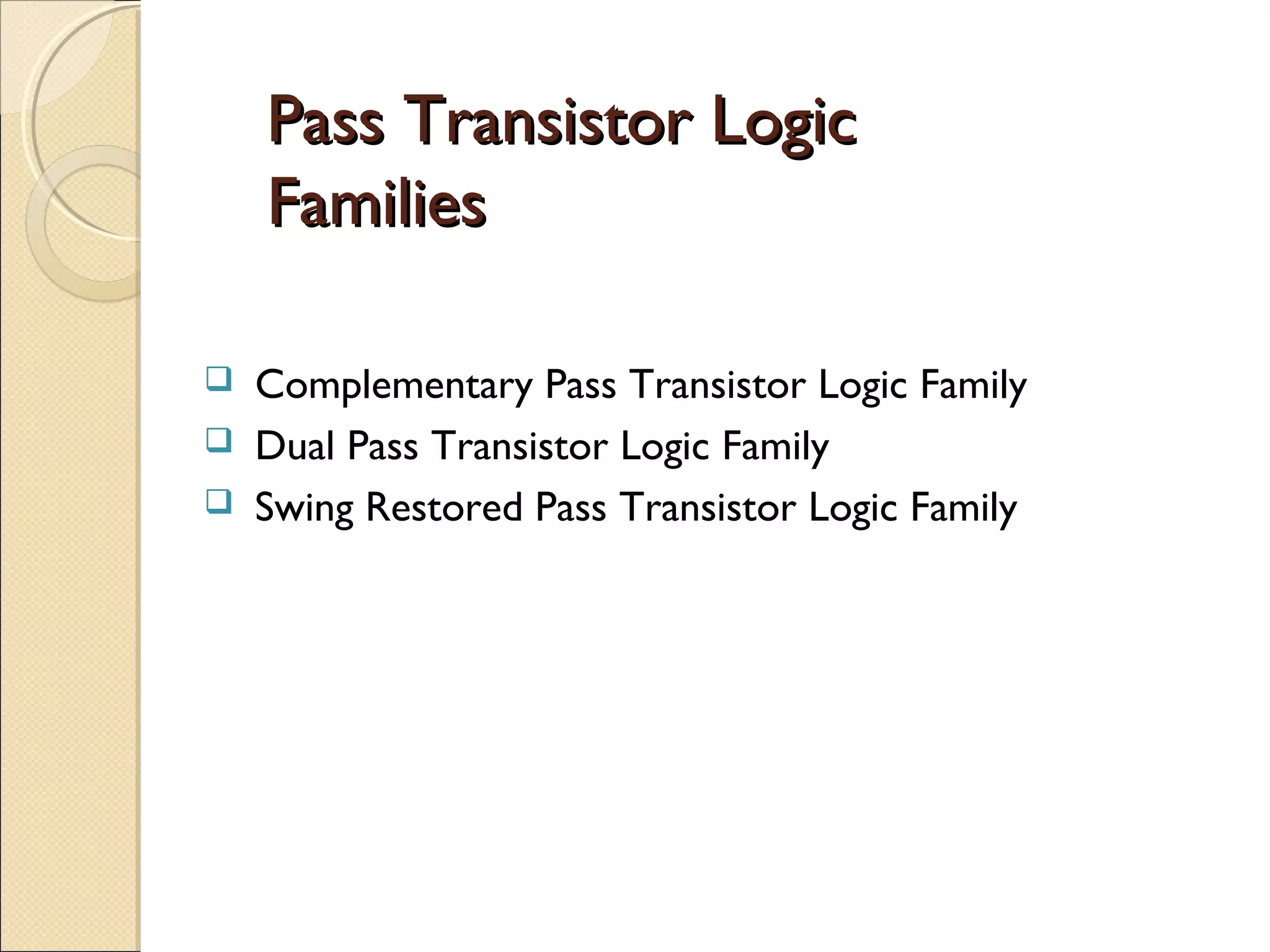 Pass Transistor Logic
Families




Complementary Pass Transistor Logic Family
Dual Pass Transistor Logic Family
Swing Restored Pass Transistor Logic Family

 