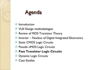 Agenda










Introduction
VLSI Design methodologies
Review of MOS Transistor Theory
Inverter – Nucleus of Digital Integrated Electronics
Static CMOS Logic Circuits
Pseudo nMOS Logic Circuits
Pass Transistor Logic Circuits
Dynamic Logic Circuits
Case Studies

 